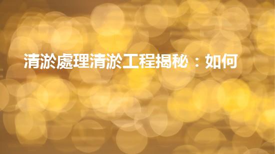 清淤處理清淤工程揭秘：如何高效清理河道提升水質(zhì)和生態(tài)？